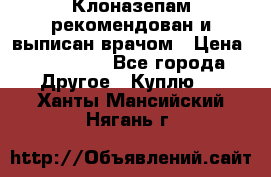 Клоназепам,рекомендован и выписан врачом › Цена ­ 400-500 - Все города Другое » Куплю   . Ханты-Мансийский,Нягань г.